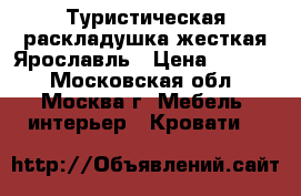 Туристическая раскладушка жесткая Ярославль › Цена ­ 1 550 - Московская обл., Москва г. Мебель, интерьер » Кровати   